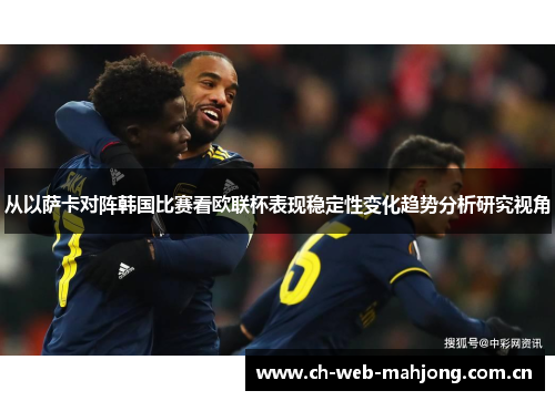 从以萨卡对阵韩国比赛看欧联杯表现稳定性变化趋势分析研究视角
