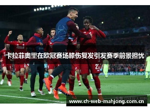 卡拉菲奥里在欧冠赛场膝伤复发引发赛季前景担忧