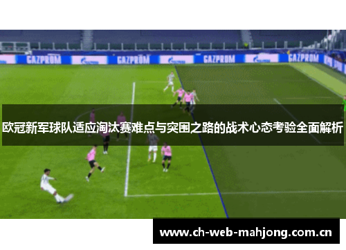 欧冠新军球队适应淘汰赛难点与突围之路的战术心态考验全面解析